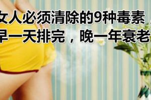 女人必須清除的9種毒素，早一天排完，晚一年衰老