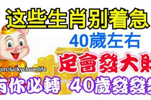 這些生肖別著急，40歲左右你們定會會發大財，有你必轉40歲發發發