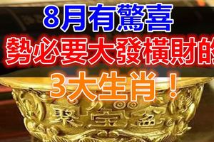 8月有驚喜，勢必要大發橫財的3大生肖