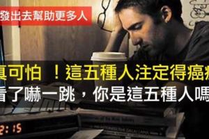 真可怕！這五種人註定得癌症，看了嚇一跳，你是這五種人嗎？（轉發出去幫助更多人！）