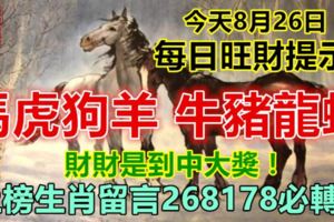 今天8月26日：每日旺財提示：馬虎狗羊，牛豬龍蛇。財財是到中大獎！上榜生肖留言268178必轉！