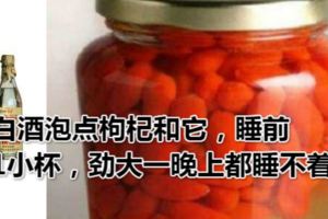 白酒泡點枸杞和它，睡前1小杯，勁大一晚上都睡不著