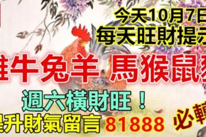 今天10月7日，每天旺財提示：雞牛兔羊，馬猴鼠豬。週六橫財旺！提升財氣留言81888必轉！