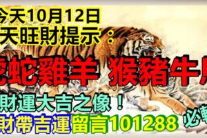 今天10月12日，每天旺財提示：虎蛇雞羊，猴豬牛馬。財運大吉之像！招財帶吉運留言101288必轉！