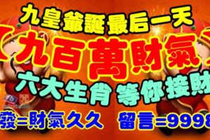 九皇爺誕最後一天，【九百萬財氣】等你接財！六大生肖，轉發=財氣久久，留言=99988！