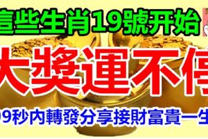 19號開始這些生肖橫財旺到家，大獎運不停，簡直是身在錢堆裡！【99秒內轉發分享接財富貴一生】