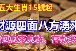 這五大生肖15號起財源四面八方湧來，腰包愈來愈鼓，存款多多！