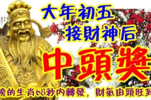 大年初五，接財神後中頭獎！上榜的生肖68秒內轉發，財氣由頭旺到腳！