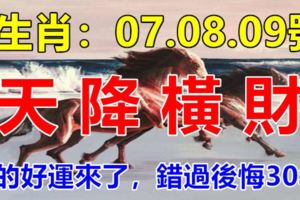 這幾個生肖：07.08.09號3天內天降橫財，你的好運來了，錯過後悔30年！