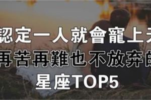 認定一人，就寵上天，即使再苦再難也不會放棄的星座TOP5！