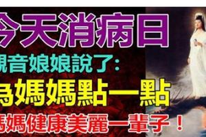 觀音菩薩說：今天消病日，為了媽媽點一點，祝願媽媽健康走運一輩子！