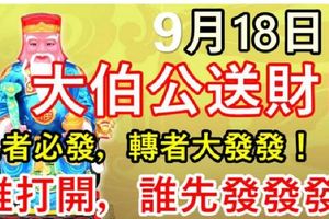 今天9月18日，大伯公送財日，見者必發，轉者大發，誰打開，誰先發，真的靈