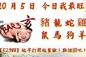 10月5日，今日我最旺！豬龍蛇雞鼠馬狗羊！【52988】越早打開越靈驗！點個讚吧！