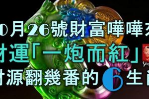 10月26號財富譁譁來，財運「一炮而紅」，財源翻幾番的6大生肖！