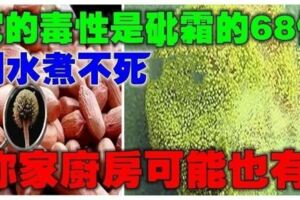 它的毒性是砒霜的68倍，100℃開水煮不死！你家廚房可能也會有哦！