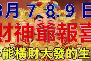 3月7.8.9日財神爺報喜，必能橫財大發，家財萬貫的生肖