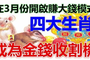 在3月份開啟了賺大錢模式，令未來能夠富貴無憂的四大生肖