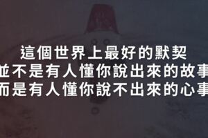 這個世界上最好的默契，並不是有人懂你說出來的故事，而是有人懂你說不出來的心事