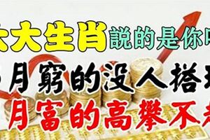 六大生肖：6月窮的沒人搭理，7月富的讓別人高攀不起