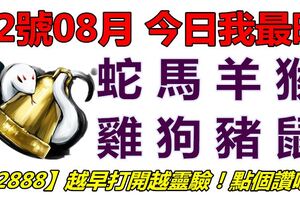 22號08月，今日我最旺！蛇馬羊猴雞狗豬鼠！【22888】越早打開越靈驗！點個讚吧！