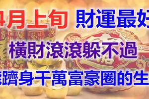 4月上旬，財運最好，橫財滾滾躲不過，能躋身千萬富豪圈的生肖