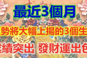 最近3個月，運勢將大幅上揚的3個生肖，業績突出、發財運出色！