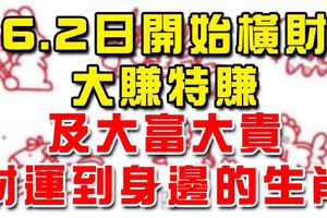 6.2日開始橫財大賺特賺及大富大貴財運到身邊生肖！