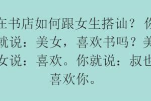 在書店如何跟女生搭訕？你就說：美女，喜歡書嗎？美女說：喜歡。你就說：叔也喜歡你...