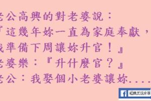 老公高興的對老婆說：『這幾年妳一直為家庭奉獻，我準備下周讓妳陞官！』