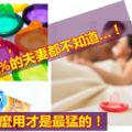 保險套這麼用才是最猛的！太害羞了，竟有99%的夫妻都不知道…！