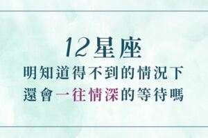 在明知道得不到的情況下，十二星座還會一往情深的等待嗎！