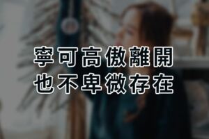 「寧可高傲離開，也不卑微存在」忘記很容易，不要見，更別賤！