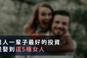 男人一輩子「最好的」投資，是娶到「這5種」女人：你未來的成就，就是取決於「她」...！