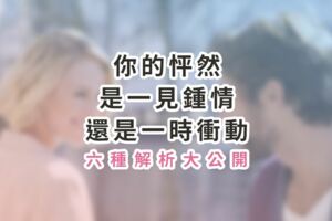 你的怦然，是〝一見鍾情〞還是〝一時衝動〞？六種解析大公開