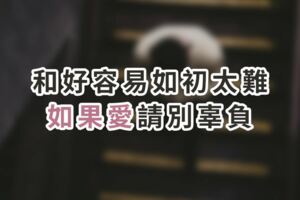 「我們，回不去了！」和好容易，如初太難，如果愛，請別辜負！