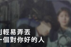 愛情裡，「真心如鏡」、碎了難圓：因此，「別輕易弄丟，」一個對你好的人．．．