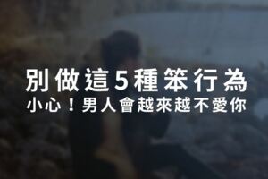 致女人：「別做這5種笨行為，小心！男人會越來越不愛你」