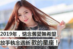 2019年，惦念舊愛無希望，放手執念遇新歡的星座！