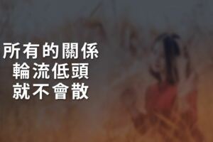 所有的關係，輪流低頭，就不會散