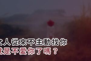 女人從來不主動找你，就是不愛你了嗎？男人這樣想就錯了