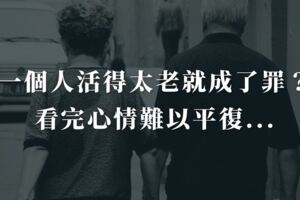 一個人活得太老太久就成了罪？！看完心情難以平復