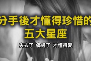 「分手後才懂得珍惜的五大星座」真愛往往就這樣擦肩而過！