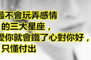 最不會玩弄感情的三大星座，愛你就會鐵了心對你好，只懂付出