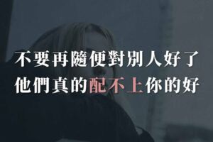 不要再隨便對別人好了，他們真的配不上你的好！