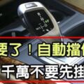 太重要了！自排停車千萬別先打P檔！9成人不知道為什麼，看懂可以救你一命