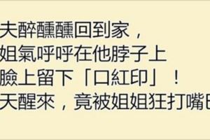 姐夫醉醺醺回到家，姐姐氣呼呼在他脖子上和臉上留下「口紅印」！隔天醒來，竟被姐姐狂打嘴巴了！