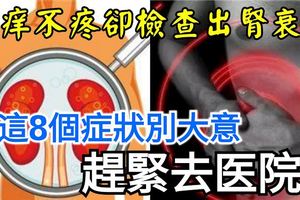 不疼不癢卻檢查出腎衰竭？有這8個症狀別大意，趕緊去醫院