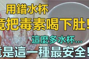 用錯水杯竟把「毒素」喝下肚！這麼多水杯...竟是「這種材質」的水杯最安全！