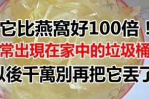 它比燕窩好100倍！卻常出現在家中的垃圾桶裡！以後千萬別再把它丟了！