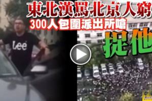 東北漢罵北京人窮-300人包圍派出所嗆-捉他！場面有夠轟動！